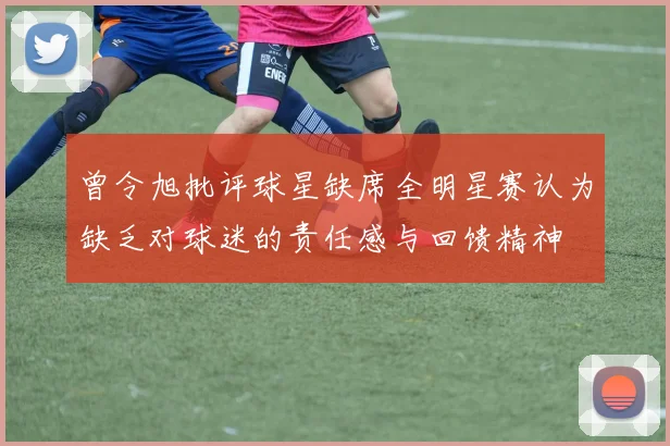 曾令旭批评球星缺席全明星赛认为缺乏对球迷的责任感与回馈精神