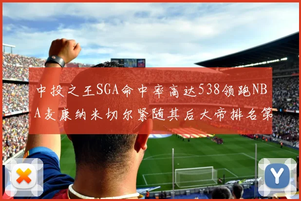 中投之王SGA命中率高达538领跑NBA麦康纳米切尔紧随其后大帝排名第七