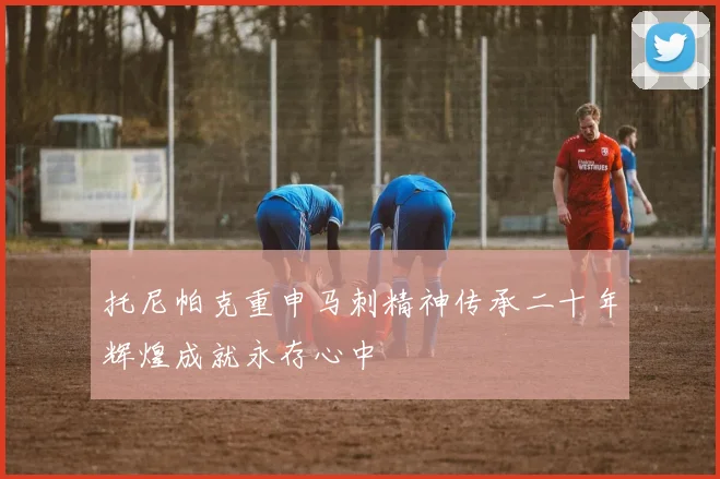 托尼帕克重申马刺精神传承二十年辉煌成就永存心中
