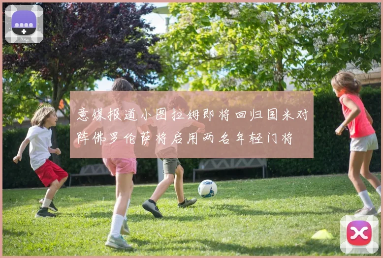 意媒报道小图拉姆即将回归国米对阵佛罗伦萨将启用两名年轻门将