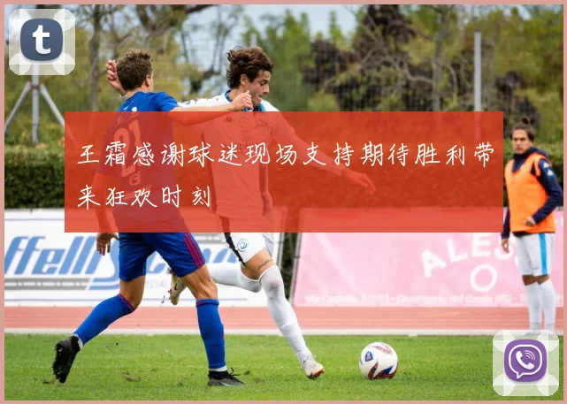 王霜感谢球迷现场支持期待胜利带来狂欢时刻