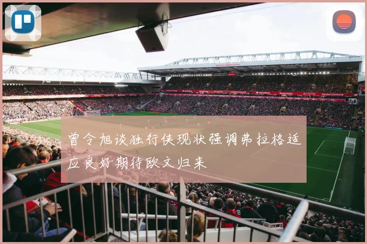 曾令旭谈独行侠现状强调弗拉格适应良好期待欧文归来