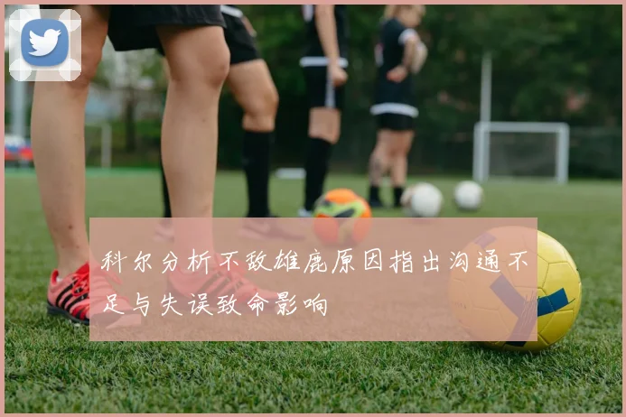 科尔分析不敌雄鹿原因指出沟通不足与失误致命影响