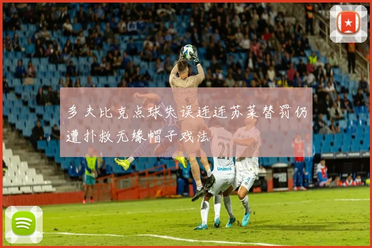 多夫比克点球失误连连苏莱替罚仍遭扑救无缘帽子戏法