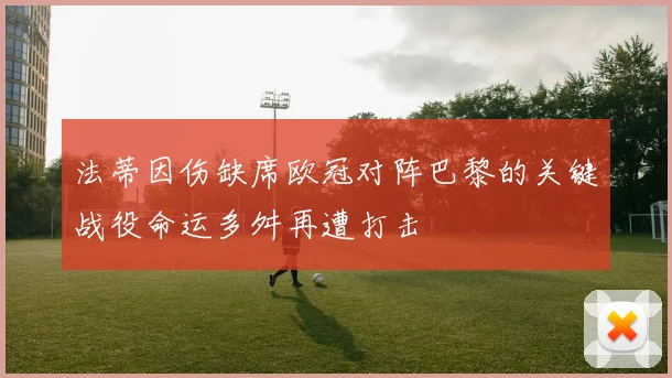 法蒂因伤缺席欧冠对阵巴黎的关键战役命运多舛再遭打击