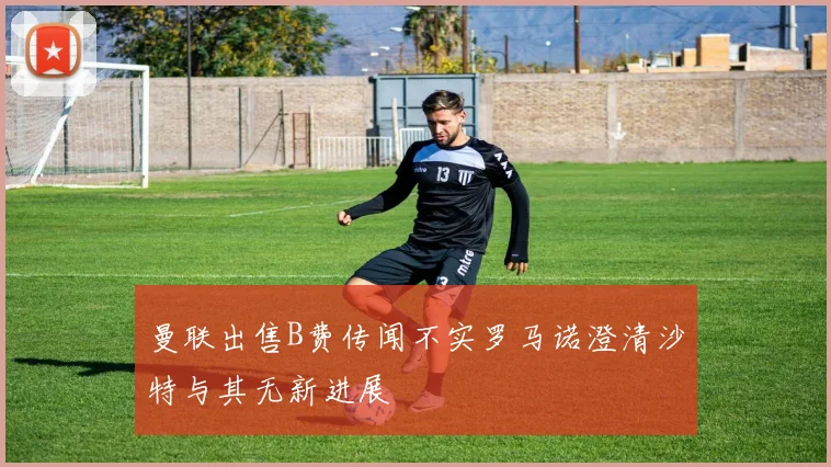 曼联出售B费传闻不实罗马诺澄清沙特与其无新进展