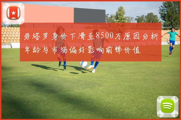 劳塔罗身价下滑至8500万原因分析年龄与市场偏好影响前锋价值