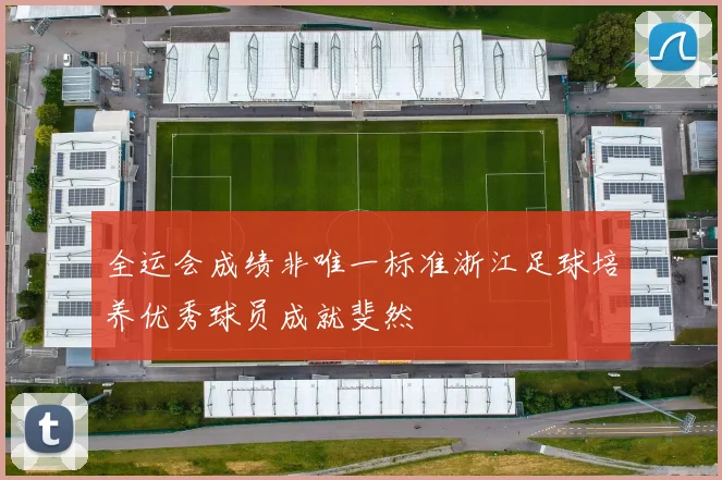 全运会成绩非唯一标准浙江足球培养优秀球员成就斐然