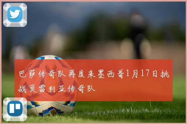 巴萨传奇队再度来墨西哥1月17日挑战莫雷利亚传奇队