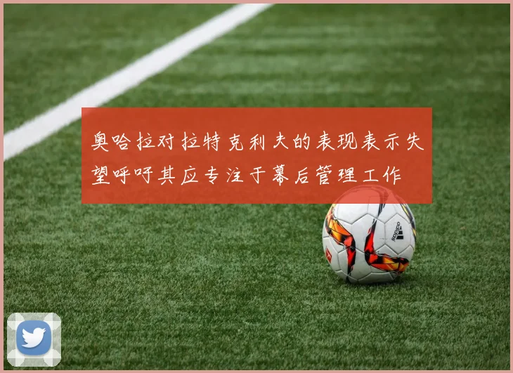 奥哈拉对拉特克利夫的表现表示失望呼吁其应专注于幕后管理工作