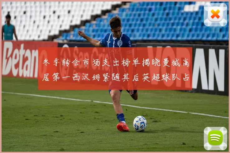冬季转会市场支出榜单揭晓曼城高居第一西汉姆紧随其后英超球队占据五席