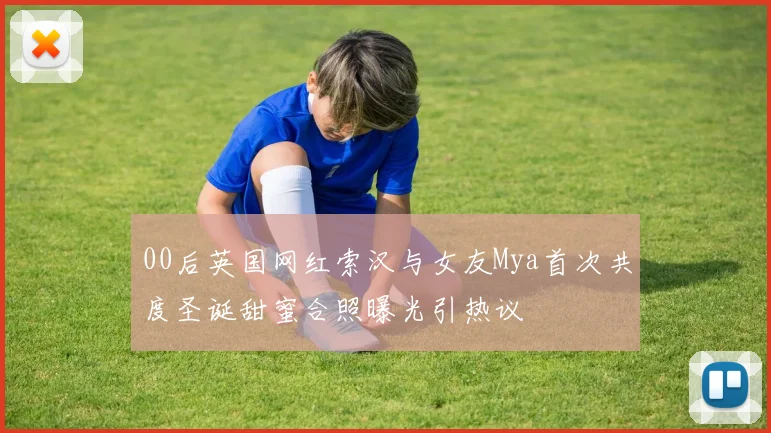 00后英国网红索汉与女友Mya首次共度圣诞甜蜜合照曝光引热议