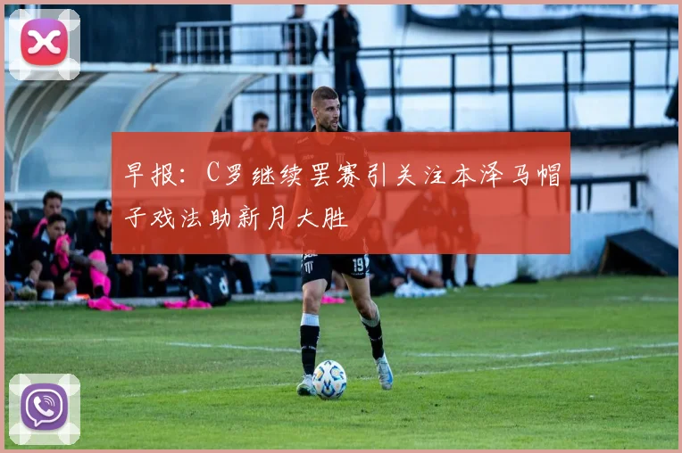 早报：C罗继续罢赛引关注本泽马帽子戏法助新月大胜