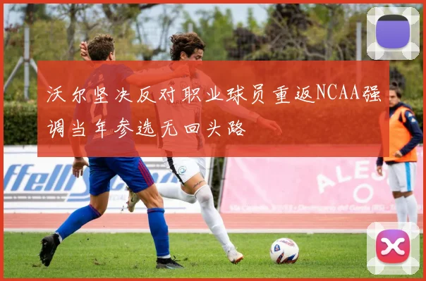 沃尔坚决反对职业球员重返NCAA强调当年参选无回头路