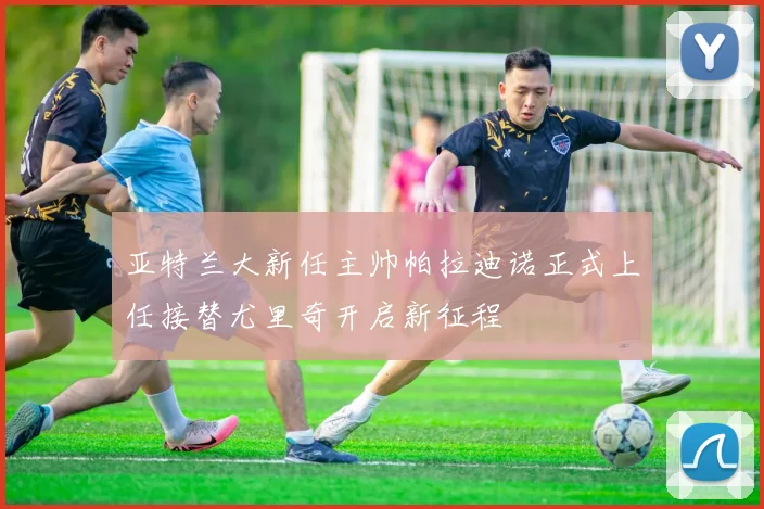 亚特兰大新任主帅帕拉迪诺正式上任接替尤里奇开启新征程