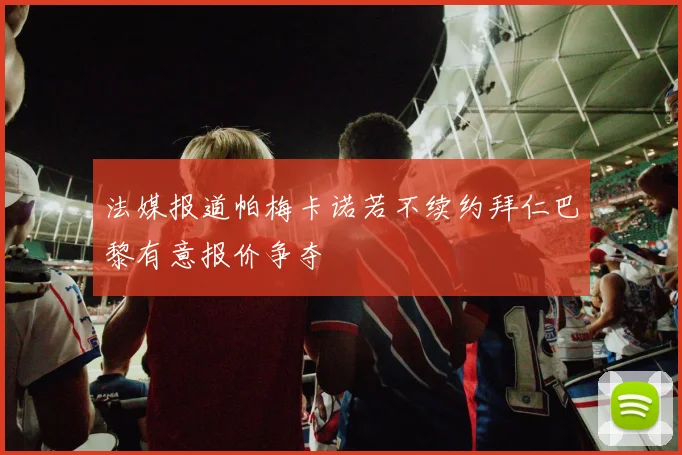 法媒报道帕梅卡诺若不续约拜仁巴黎有意报价争夺