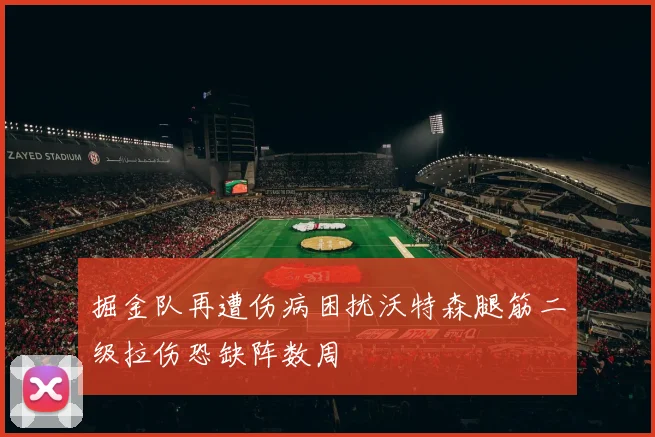 掘金队再遭伤病困扰沃特森腿筋二级拉伤恐缺阵数周