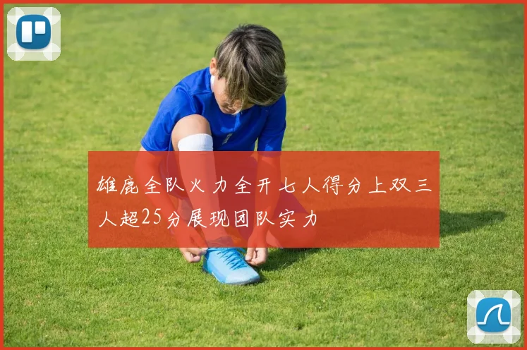 雄鹿全队火力全开七人得分上双三人超25分展现团队实力