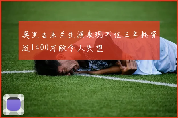 奥里吉米兰生涯表现不佳三年耗资近1400万欧令人失望