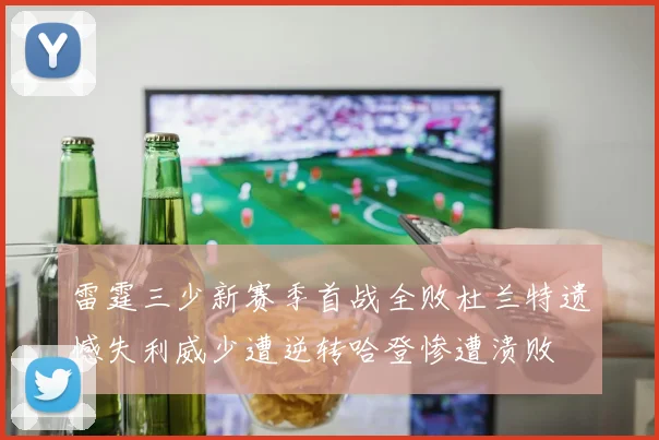 雷霆三少新赛季首战全败杜兰特遗憾失利威少遭逆转哈登惨遭溃败