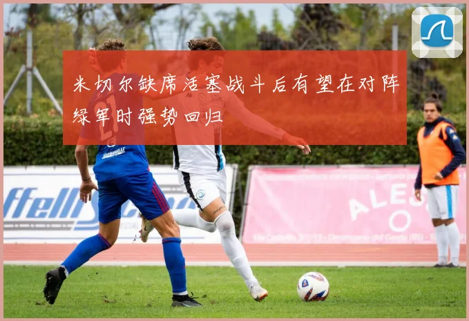 米切尔缺席活塞战斗后有望在对阵绿军时强势回归