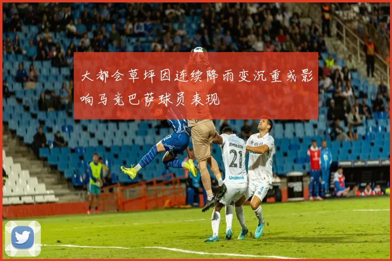 大都会草坪因连续降雨变沉重或影响马竞巴萨球员表现
