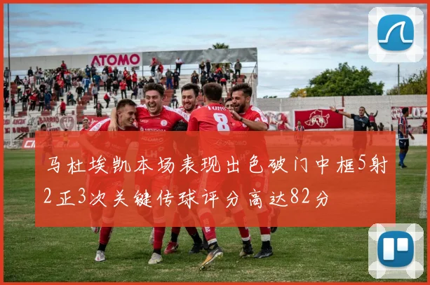 马杜埃凯本场表现出色破门中框5射2正3次关键传球评分高达82分