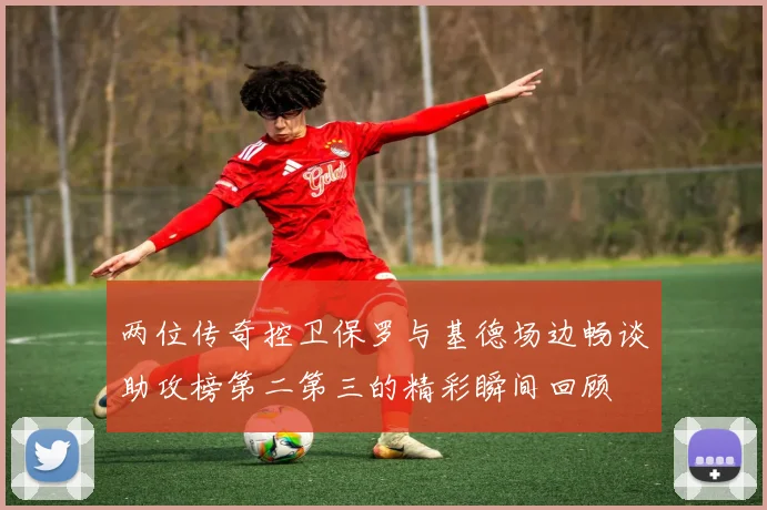 两位传奇控卫保罗与基德场边畅谈助攻榜第二第三的精彩瞬间回顾