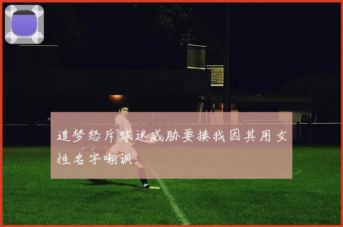 追梦怒斥球迷威胁要揍我因其用女性名字嘲讽
