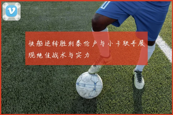快船逆转胜利泰伦卢与小卡联手展现绝佳战术与实力
