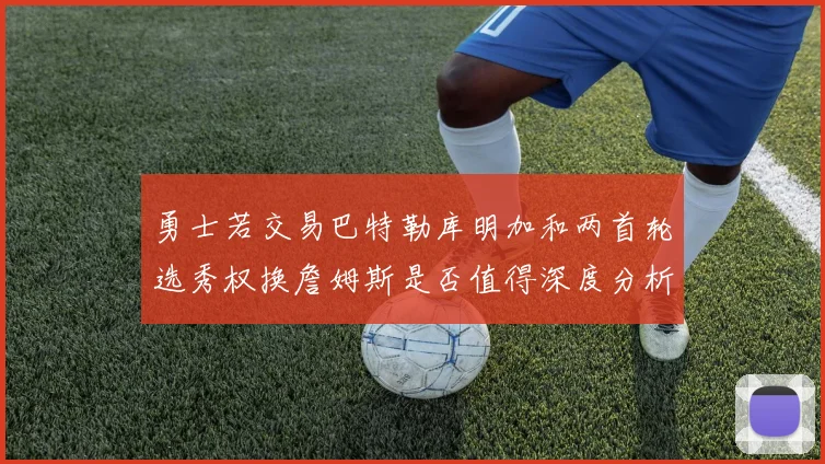 勇士若交易巴特勒库明加和两首轮选秀权换詹姆斯是否值得深度分析