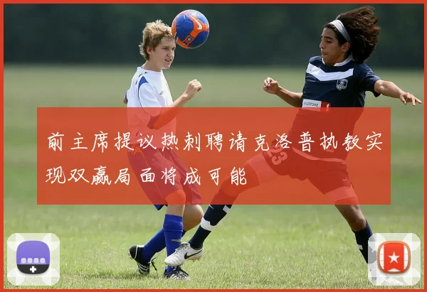 前主席提议热刺聘请克洛普执教实现双赢局面将成可能