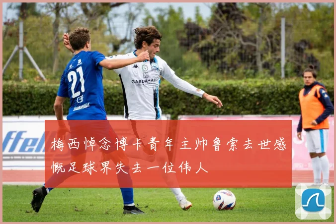 梅西悼念博卡青年主帅鲁索去世感慨足球界失去一位伟人