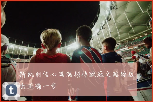 斯凯利信心满满期待欧冠之路称迈出正确一步