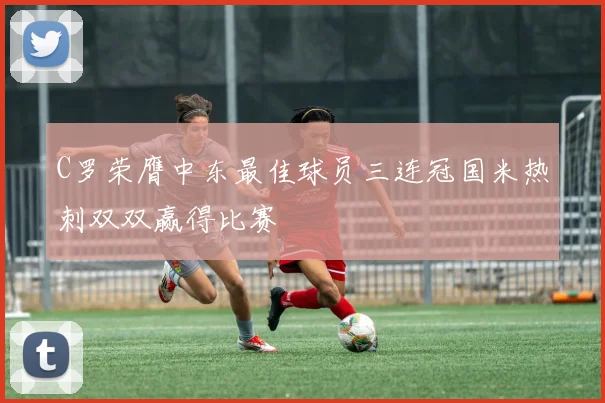 C罗荣膺中东最佳球员三连冠国米热刺双双赢得比赛