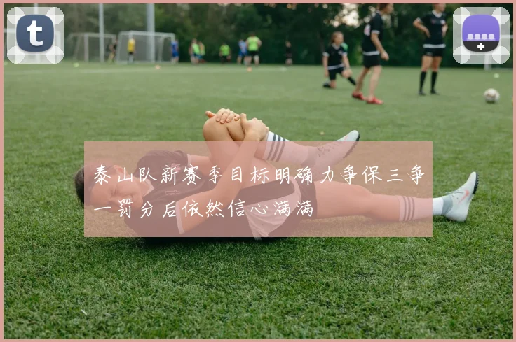 泰山队新赛季目标明确力争保三争一罚分后依然信心满满