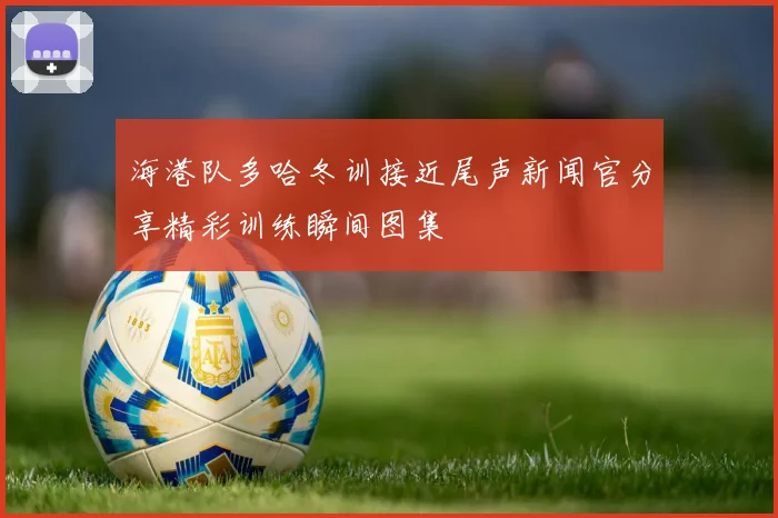 海港队多哈冬训接近尾声新闻官分享精彩训练瞬间图集