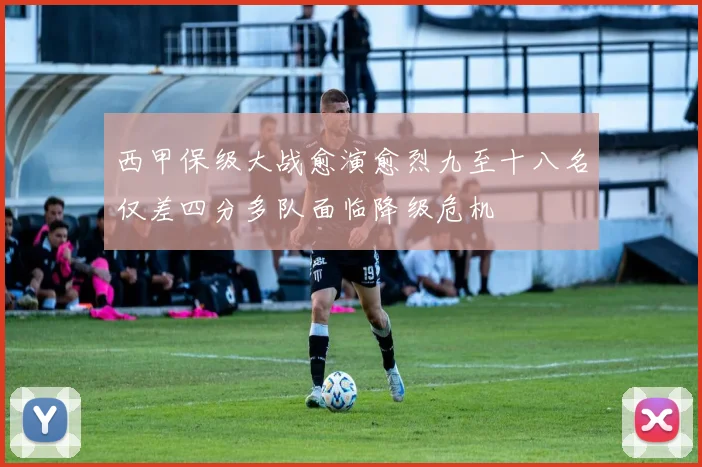 西甲保级大战愈演愈烈九至十八名仅差四分多队面临降级危机