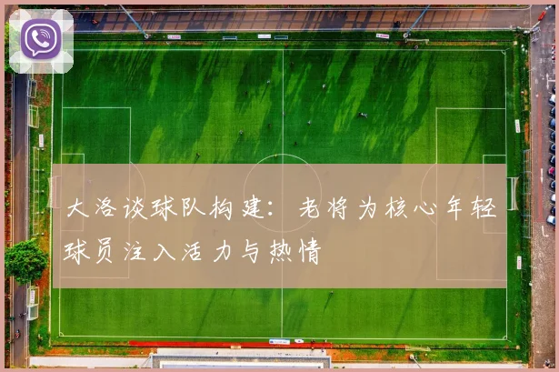 大洛谈球队构建：老将为核心年轻球员注入活力与热情