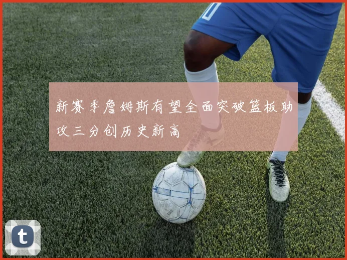 新赛季詹姆斯有望全面突破篮板助攻三分创历史新高