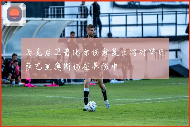 马竞后卫普比尔伤愈复出将对阵巴萨巴里奥斯仍在养伤中