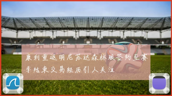 康利重返明尼苏达森林狼签约至赛季结束交易经历引人关注