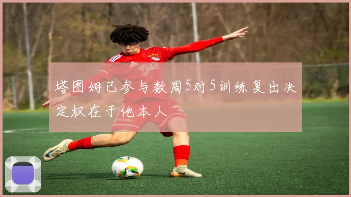 塔图姆已参与数周5对5训练复出决定权在于他本人