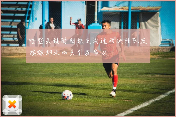 哈登关键时刻缺乏沟通两次让队友接球却未回头引发争议