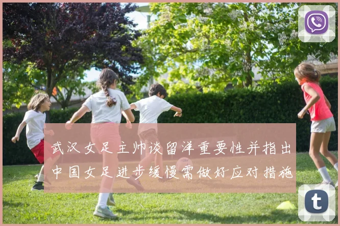 武汉女足主帅谈留洋重要性并指出中国女足进步缓慢需做好应对措施