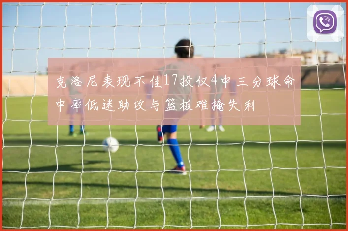 克洛尼表现不佳17投仅4中三分球命中率低迷助攻与篮板难掩失利