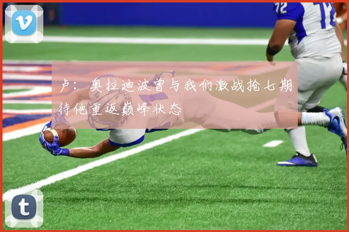 卢：奥拉迪波曾与我们激战抢七期待他重返巅峰状态