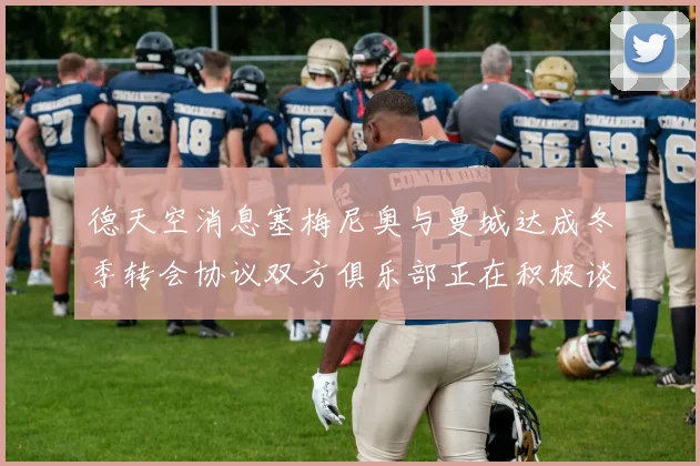 德天空消息塞梅尼奥与曼城达成冬季转会协议双方俱乐部正在积极谈判中