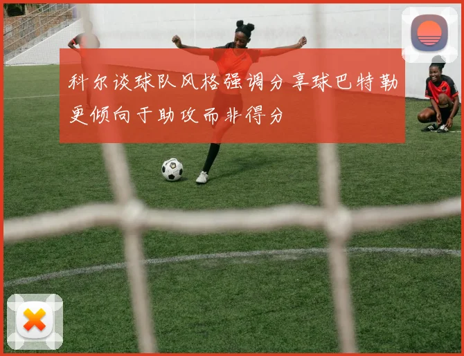 科尔谈球队风格强调分享球巴特勒更倾向于助攻而非得分