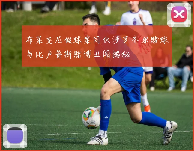 布莱克尼假球案同伙涉罗齐尔赌球与比卢普斯赌博丑闻揭秘